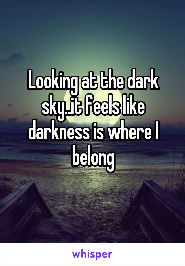 Looking at the dark sky..it feels like darkness is where I belong
