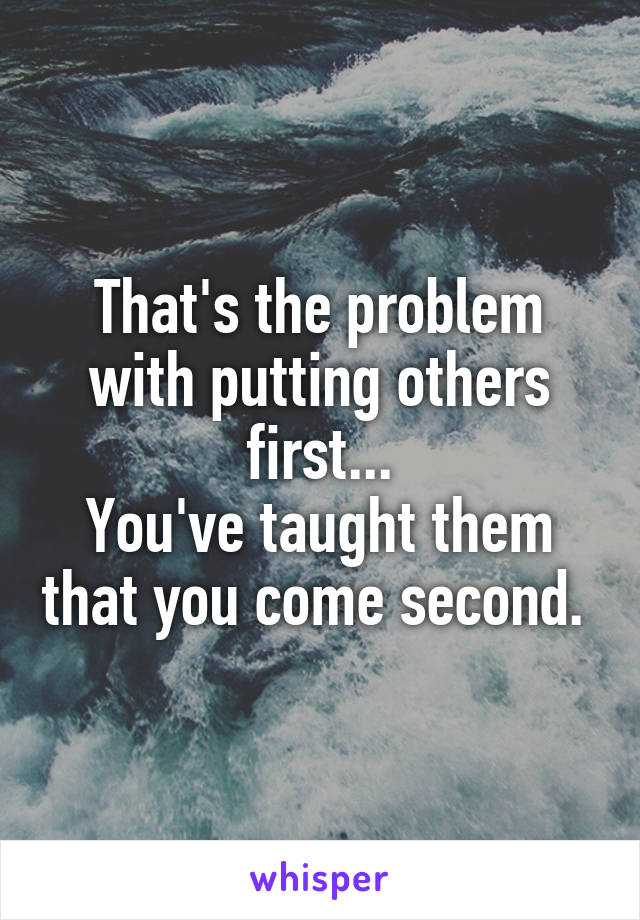 That's the problem with putting others first...
You've taught them that you come second. 