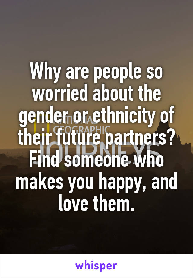 Why are people so worried about the gender or ethnicity of their future partners?
Find someone who makes you happy, and love them.