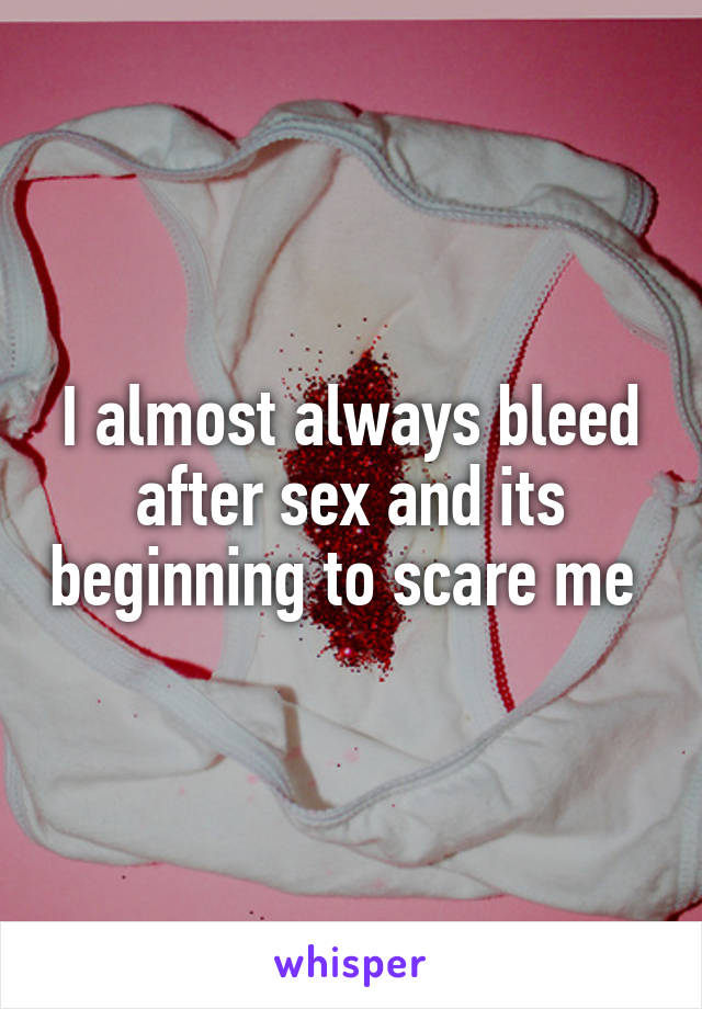 I almost always bleed after sex and its beginning to scare me 