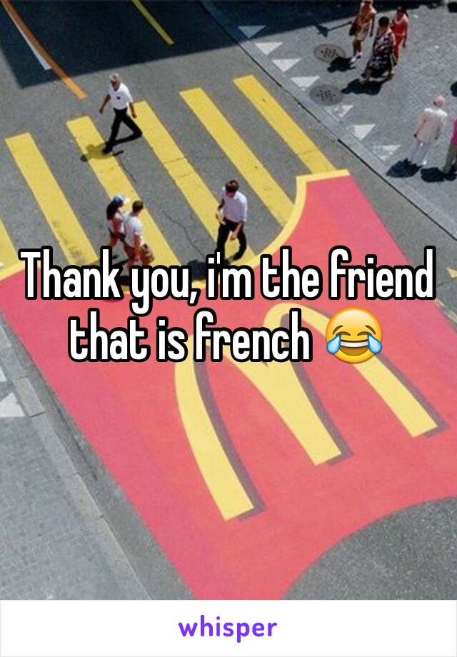 Thank you, i'm the friend that is french 😂