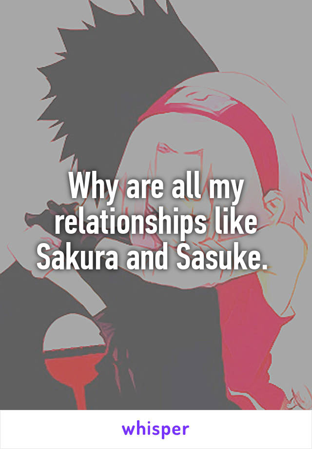 Why are all my relationships like Sakura and Sasuke. 