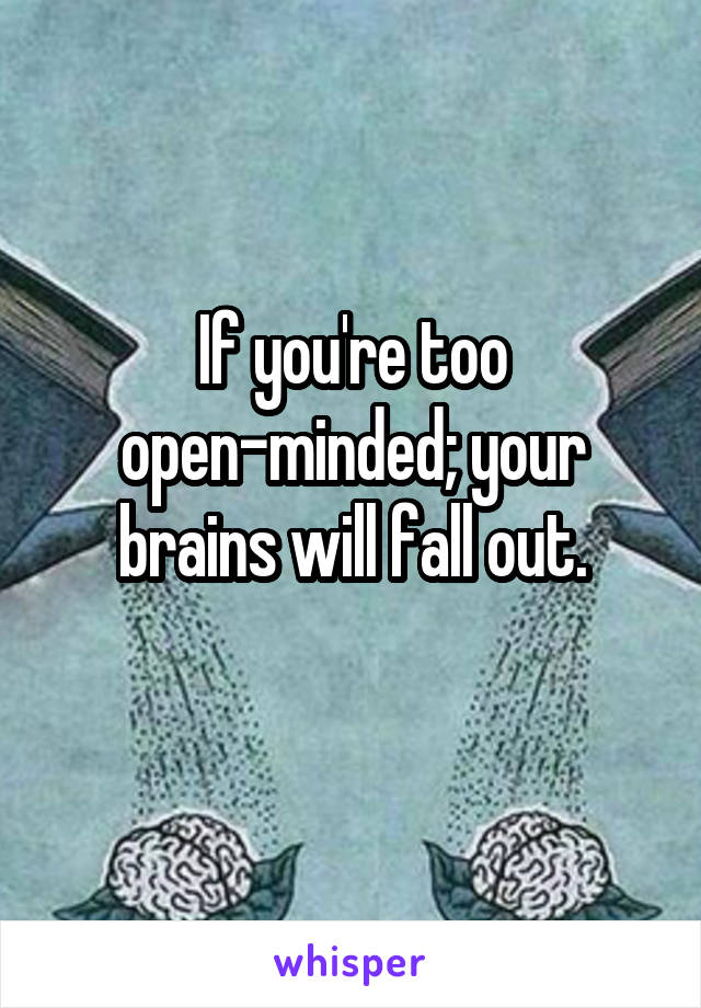 If you're too open-minded; your brains will fall out.
