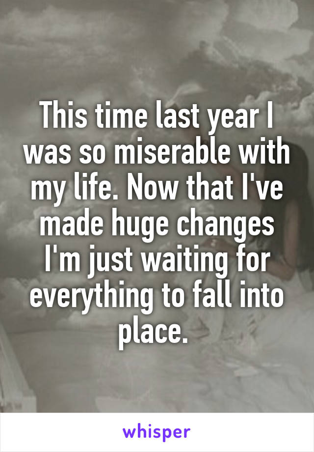 This time last year I was so miserable with my life. Now that I've made huge changes I'm just waiting for everything to fall into place. 