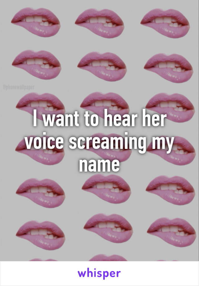 I want to hear her voice screaming my name