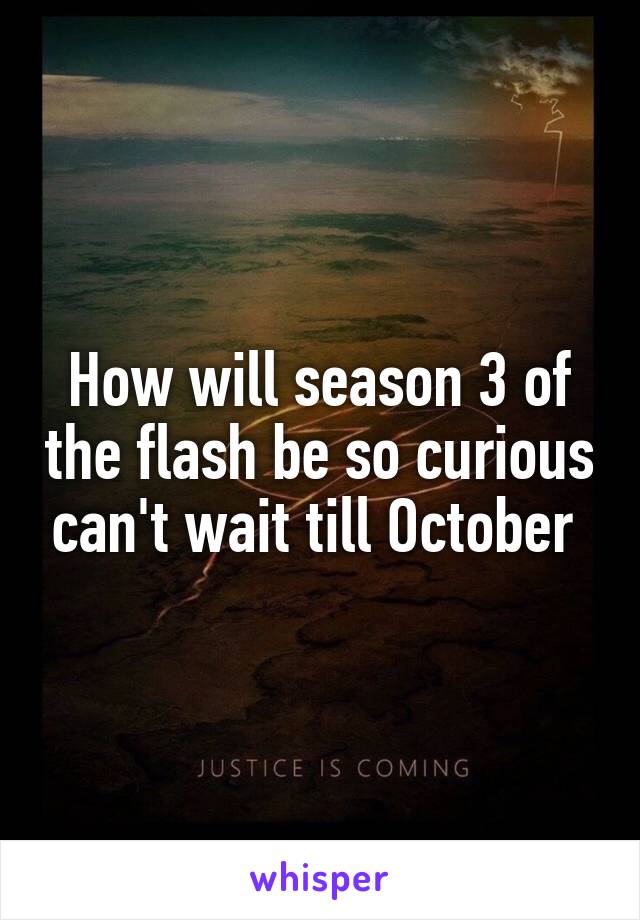 How will season 3 of the flash be so curious can't wait till October 