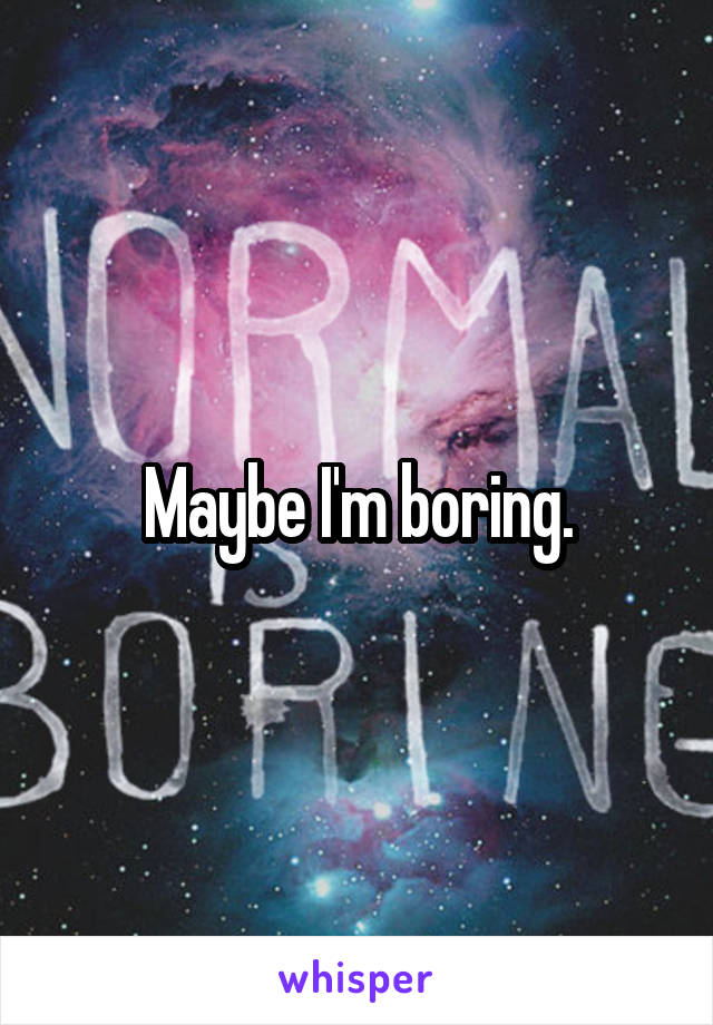 Maybe I'm boring.