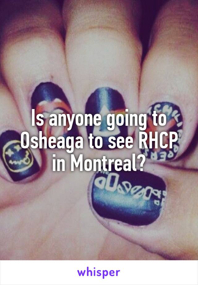 Is anyone going to Osheaga to see RHCP in Montreal?