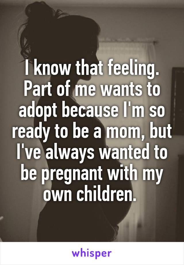 I know that feeling. Part of me wants to adopt because I'm so ready to be a mom, but I've always wanted to be pregnant with my own children. 