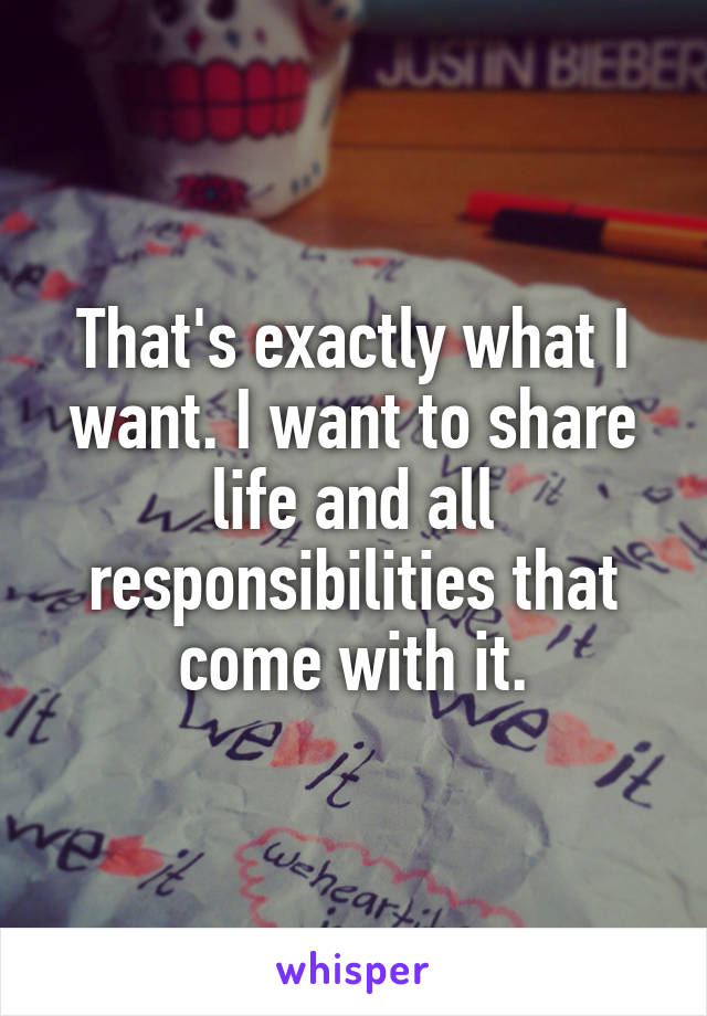 That's exactly what I want. I want to share life and all responsibilities that come with it.