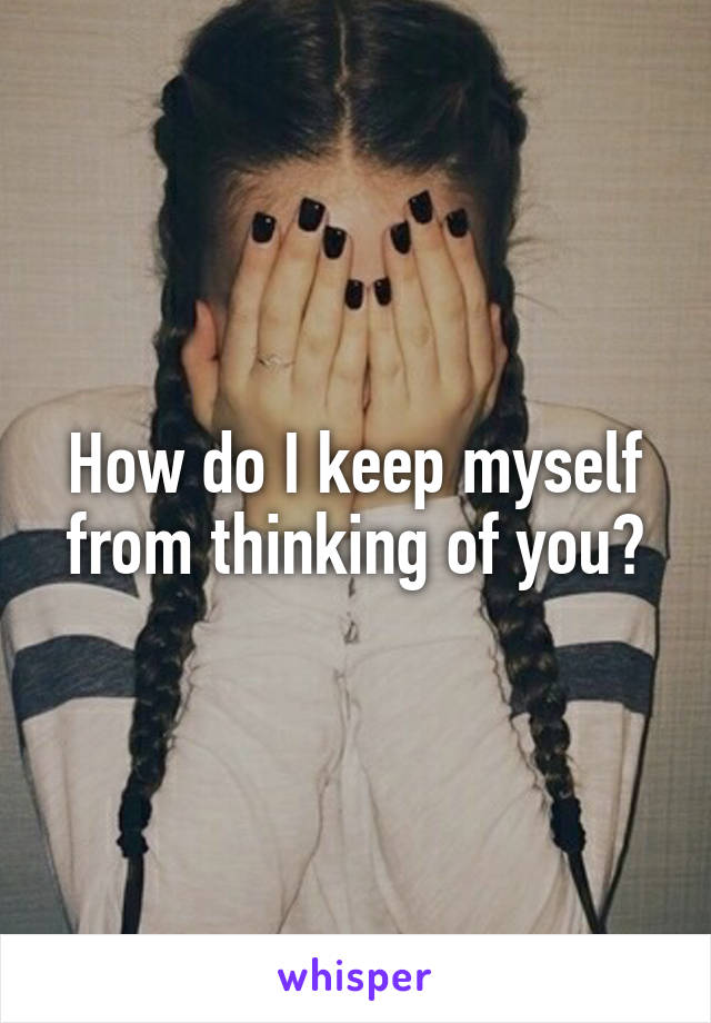 How do I keep myself from thinking of you?