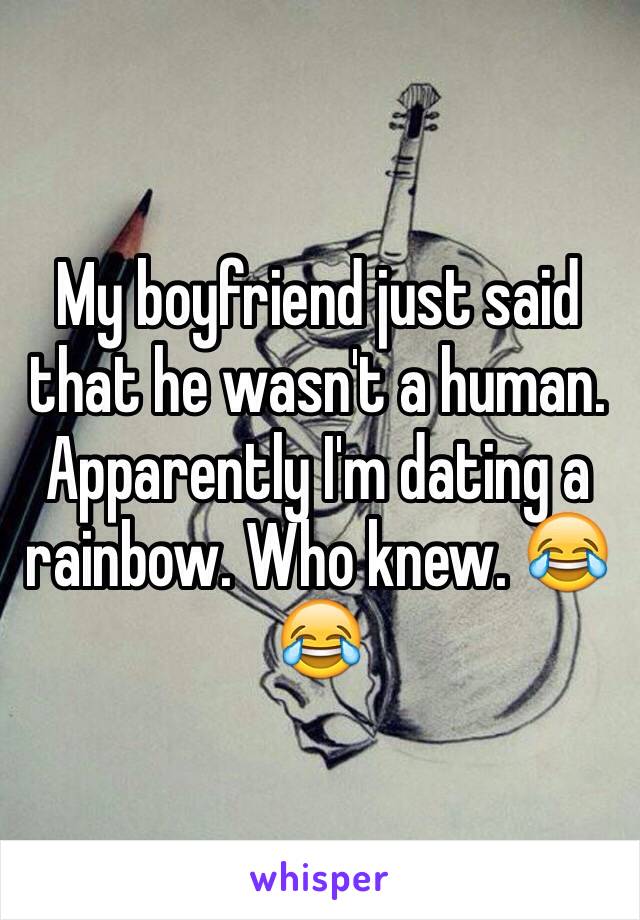 My boyfriend just said that he wasn't a human. Apparently I'm dating a rainbow. Who knew. 😂😂