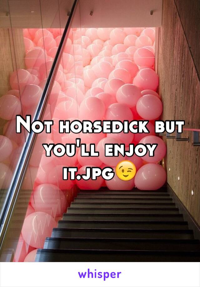 Not horsedick but you'll enjoy it.jpg😉