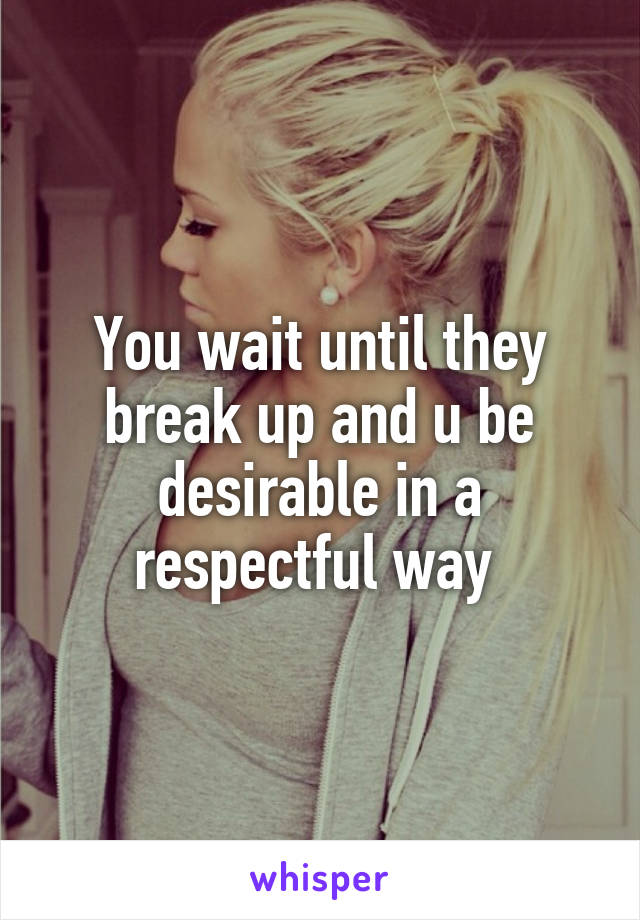 You wait until they break up and u be desirable in a respectful way 