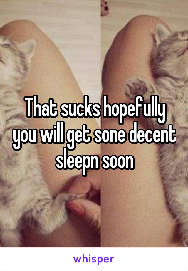 That sucks hopefully you will get sone decent sleepn soon