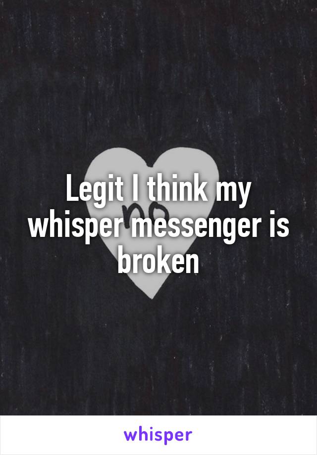 Legit I think my whisper messenger is broken