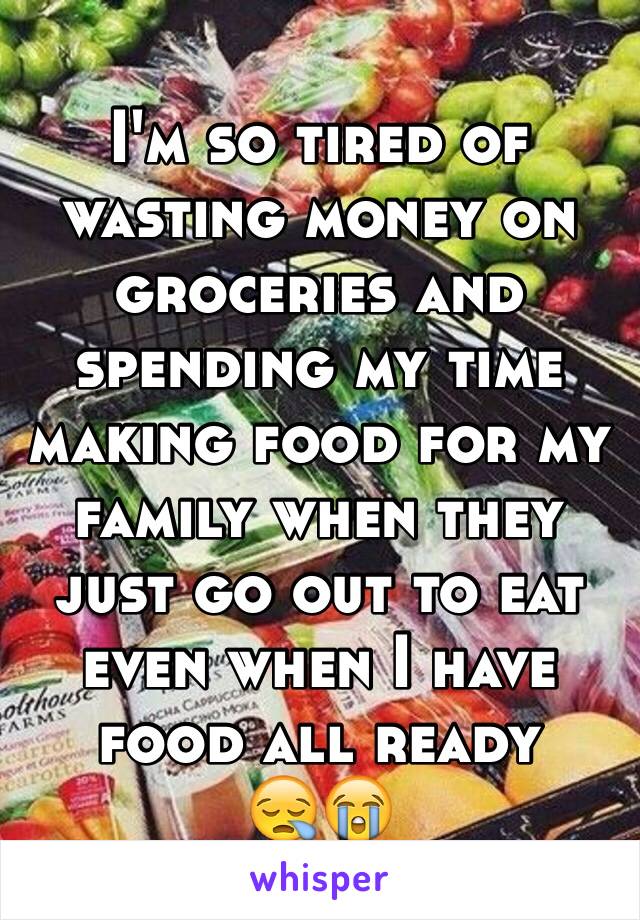 I'm so tired of wasting money on groceries and spending my time making food for my family when they just go out to eat even when I have food all ready 
😪😭