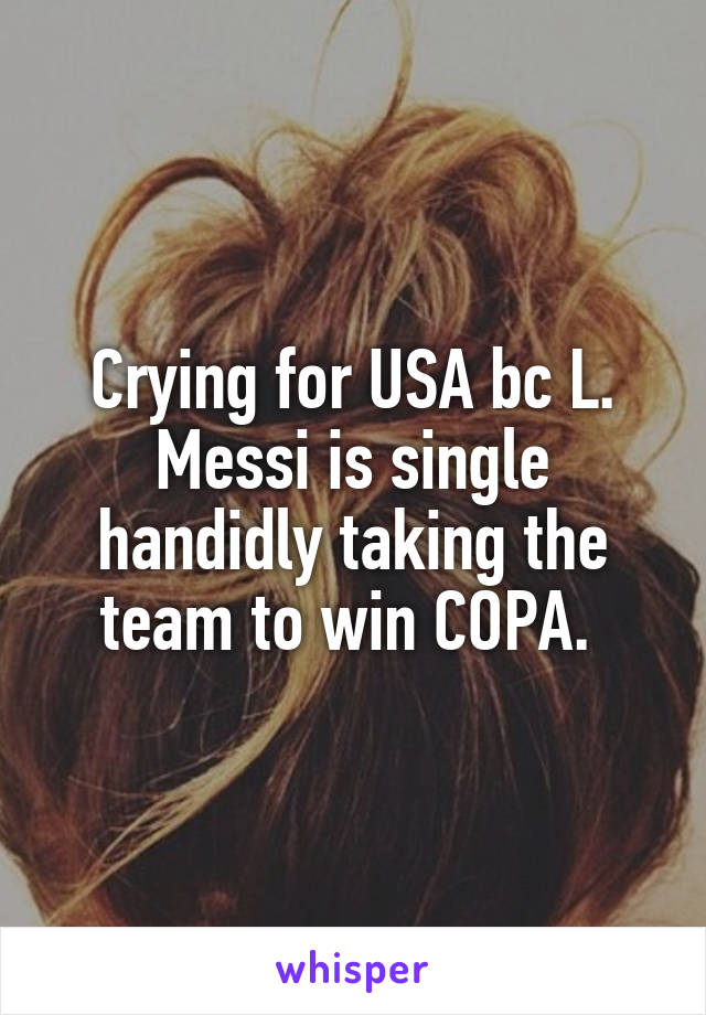 Crying for USA bc L. Messi is single handidly taking the team to win COPA. 