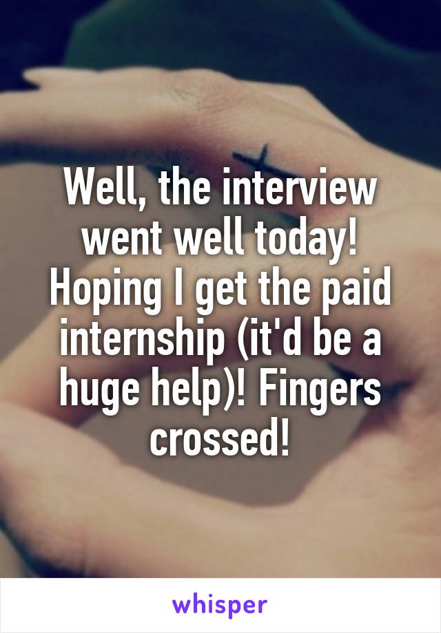 Well, the interview went well today! Hoping I get the paid internship (it'd be a huge help)! Fingers crossed!