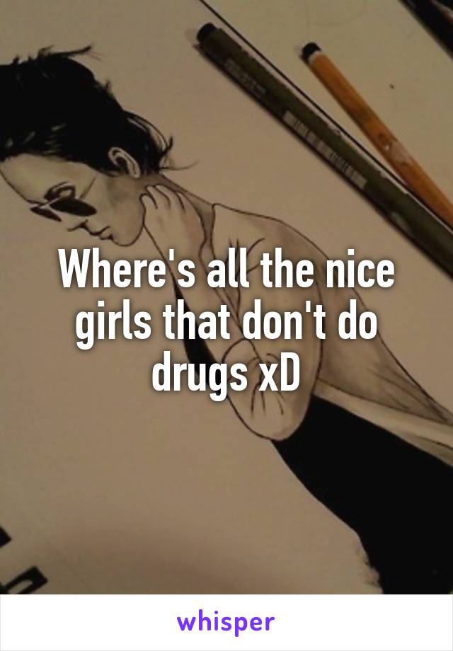 Where's all the nice girls that don't do drugs xD