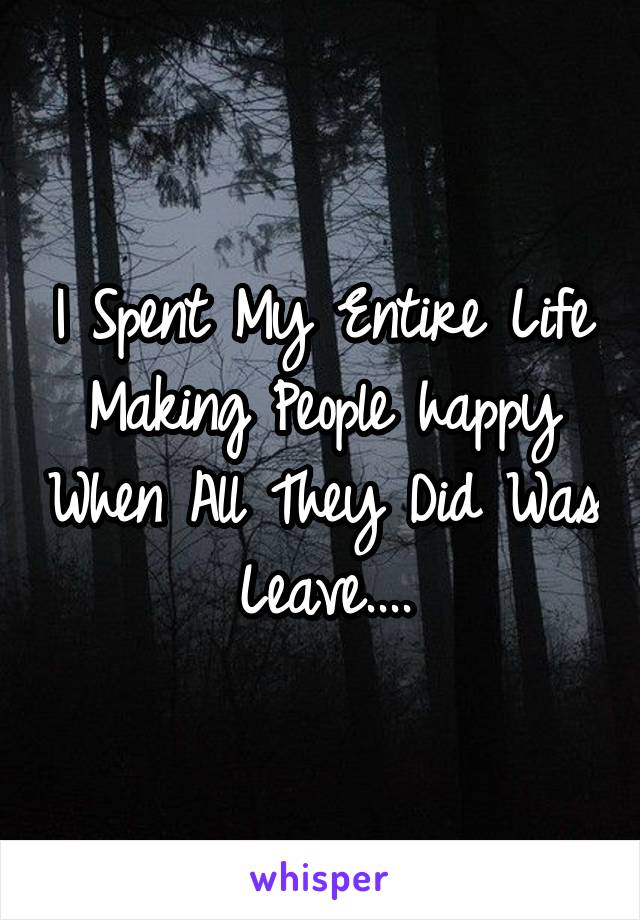 I Spent My Entire Life Making People happy When All They Did Was Leave....