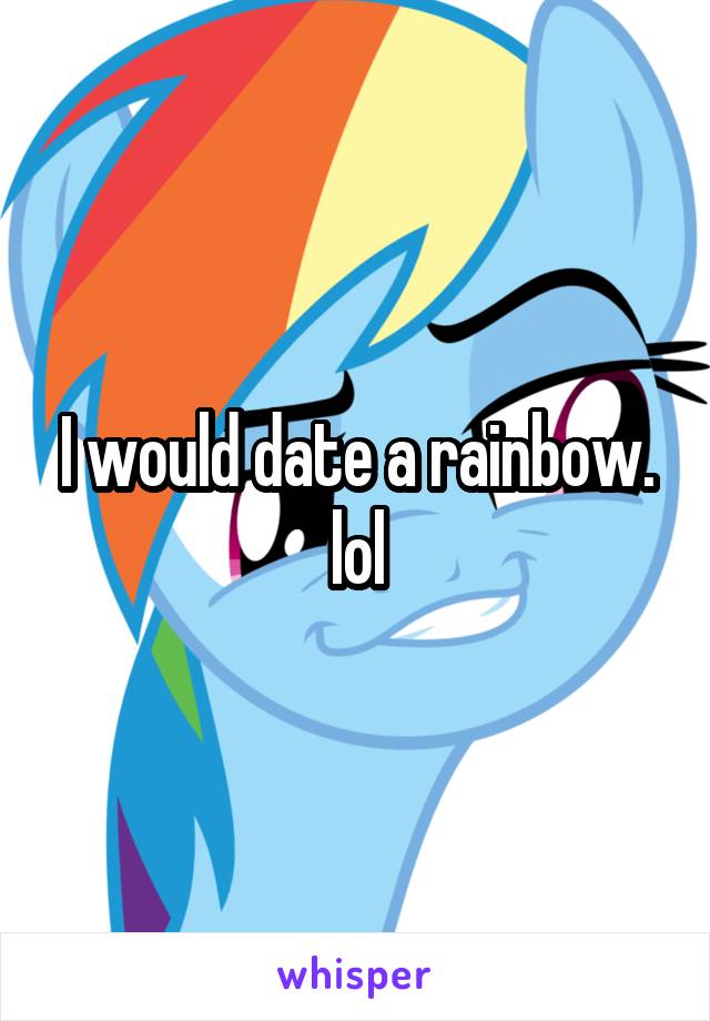 I would date a rainbow. lol