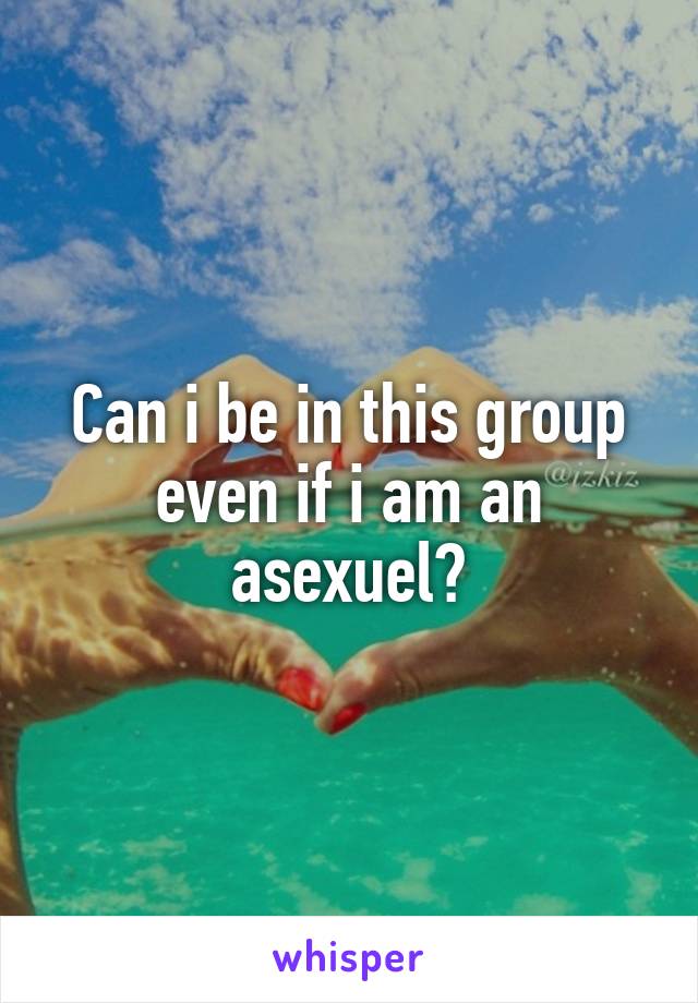 Can i be in this group even if i am an asexuel?