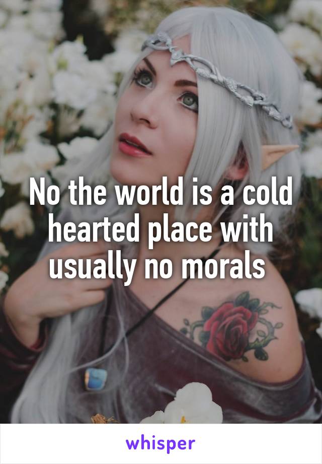 No the world is a cold hearted place with usually no morals 