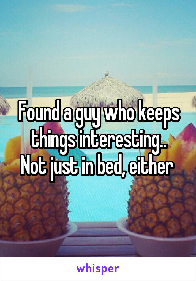 Found a guy who keeps things interesting..
Not just in bed, either 