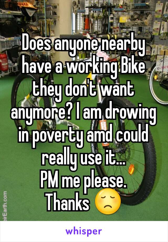 Does anyone nearby have a working Bike they don't want anymore? I am drowing in poverty amd could really use it...
PM me please.
Thanks 😞