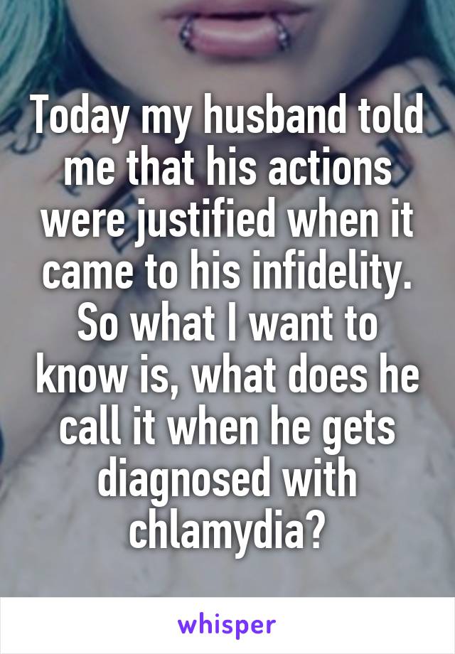 Today my husband told me that his actions were justified when it came to his infidelity. So what I want to know is, what does he call it when he gets diagnosed with chlamydia?