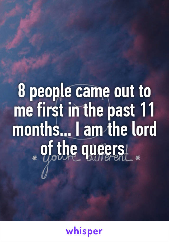 8 people came out to me first in the past 11 months... I am the lord of the queers 