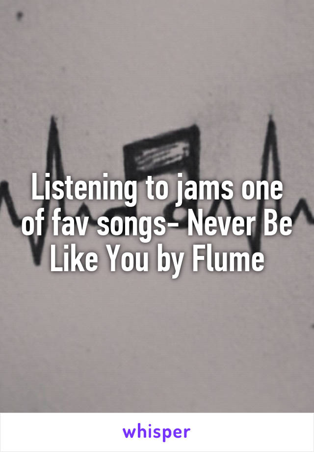 Listening to jams one of fav songs- Never Be Like You by Flume