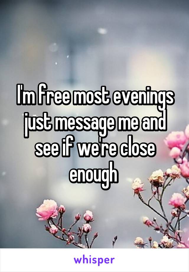 I'm free most evenings just message me and see if we're close enough 