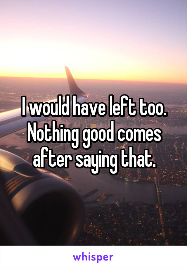 I would have left too. Nothing good comes after saying that.