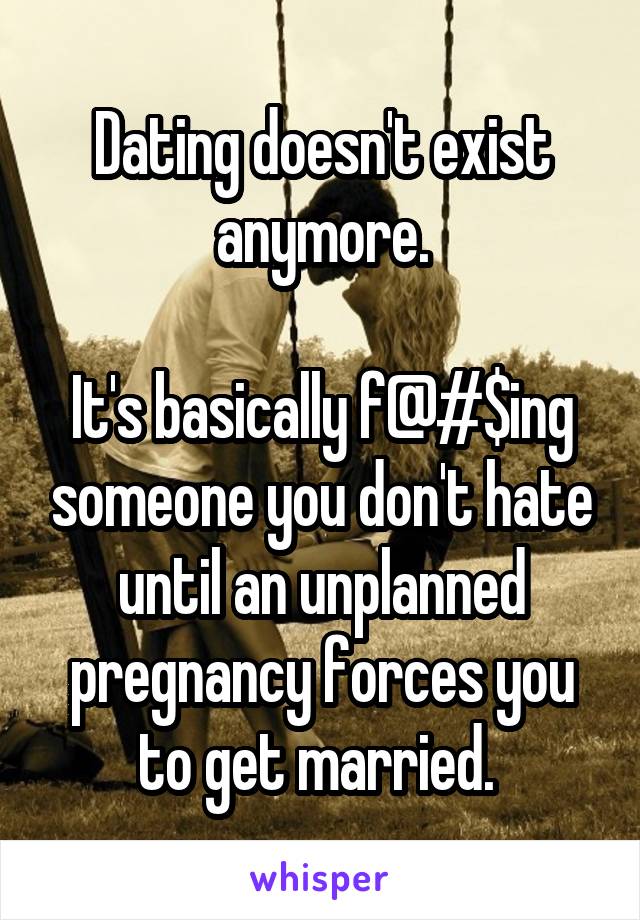 Dating doesn't exist anymore.

It's basically f@#$ing someone you don't hate until an unplanned pregnancy forces you to get married. 