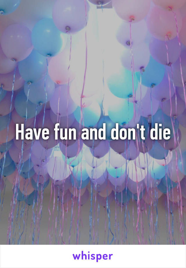 Have fun and don't die