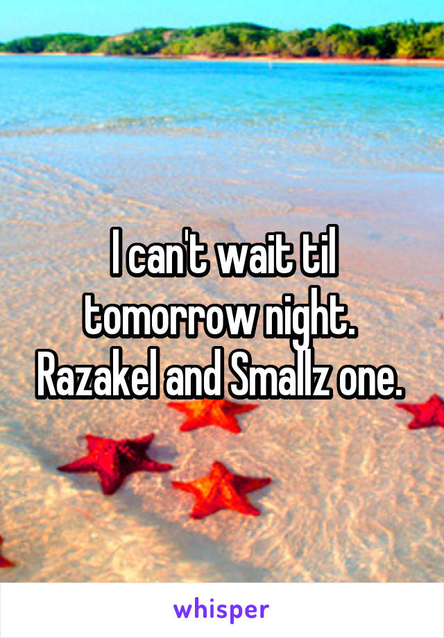 I can't wait til tomorrow night.  Razakel and Smallz one. 