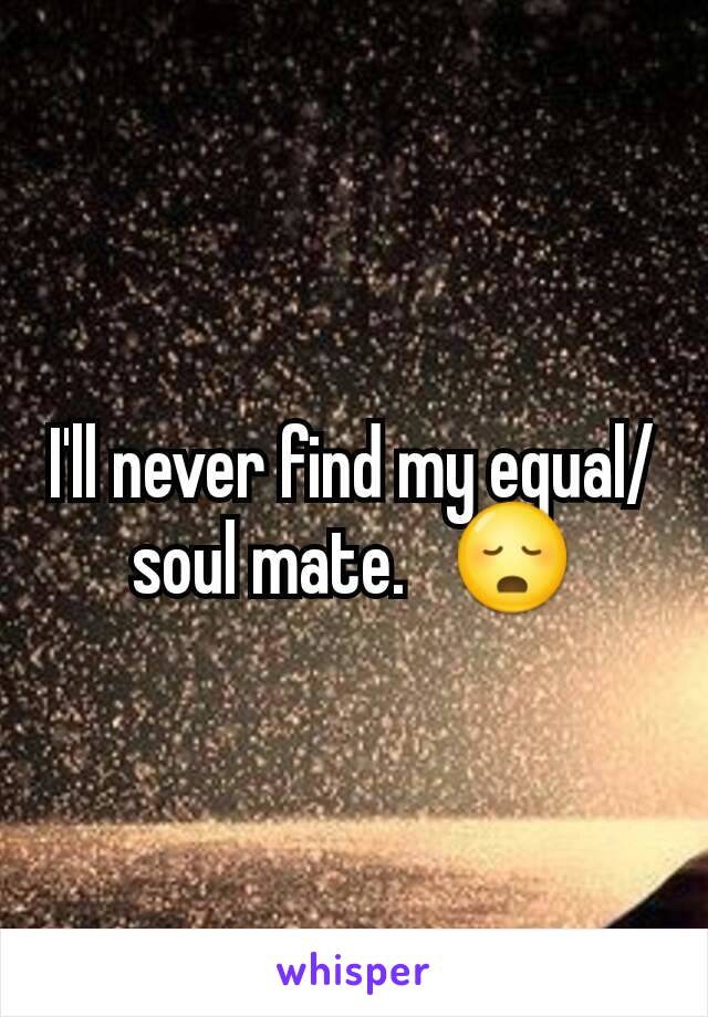 I'll never find my equal/soul mate.   😳