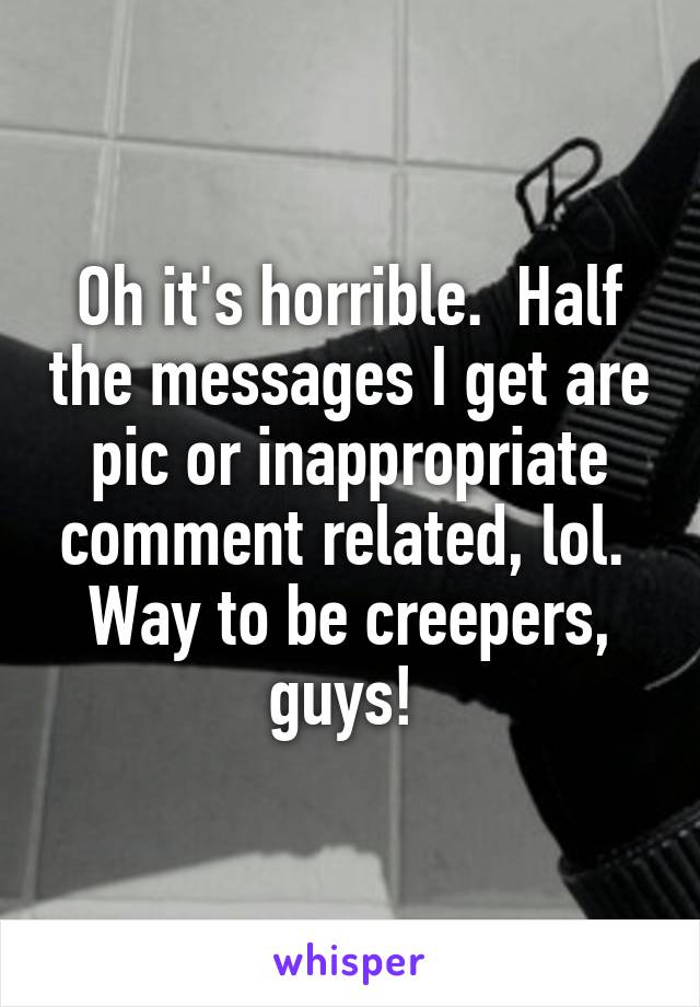 Oh it's horrible.  Half the messages I get are pic or inappropriate comment related, lol.  Way to be creepers, guys! 