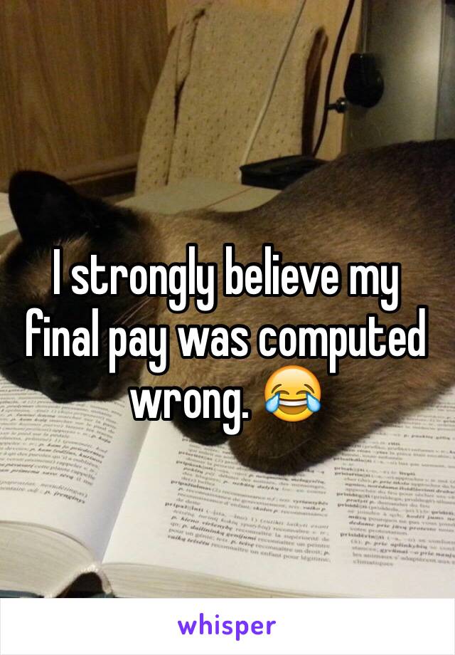 I strongly believe my final pay was computed wrong. 😂