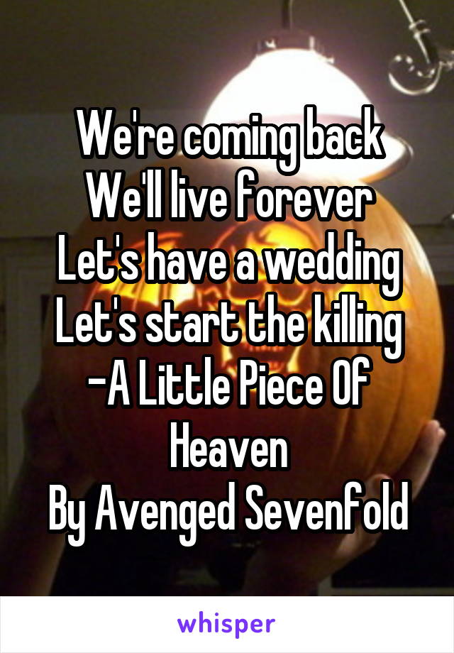 We're coming back
We'll live forever
Let's have a wedding
Let's start the killing
-A Little Piece Of Heaven
By Avenged Sevenfold