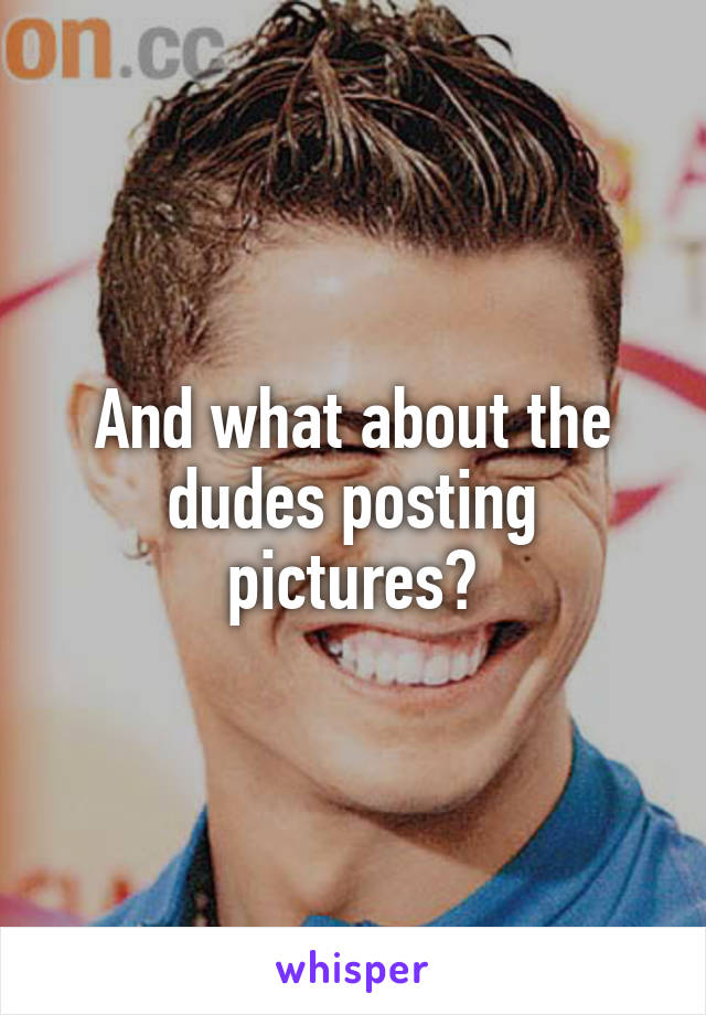 And what about the dudes posting pictures?