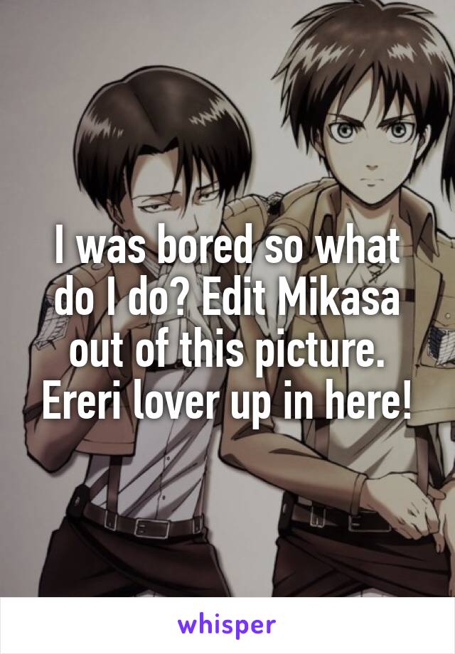 I was bored so what do I do? Edit Mikasa out of this picture. Ereri lover up in here!