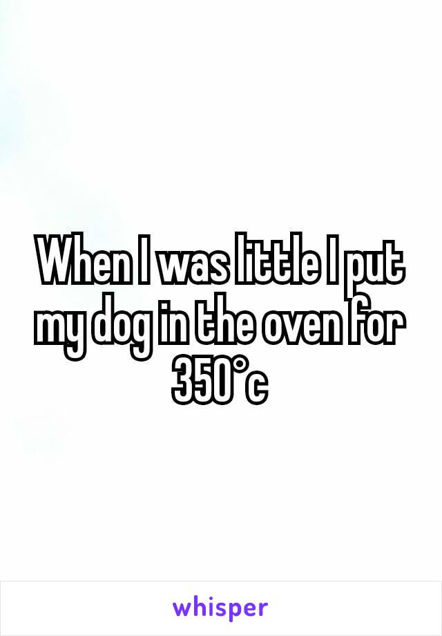 When I was little I put my dog in the oven for 350°c