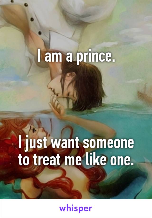 I am a prince.




I just want someone to treat me like one.