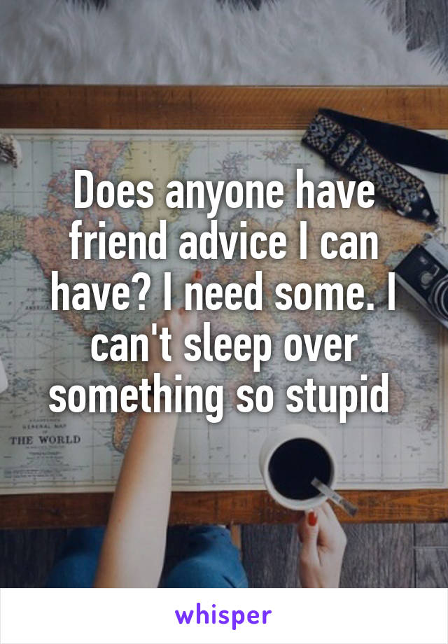 Does anyone have friend advice I can have? I need some. I can't sleep over something so stupid 
