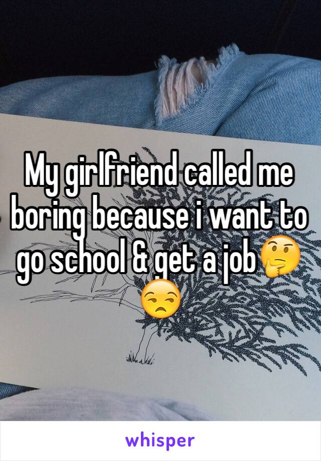 My girlfriend called me boring because i want to go school & get a job🤔😒