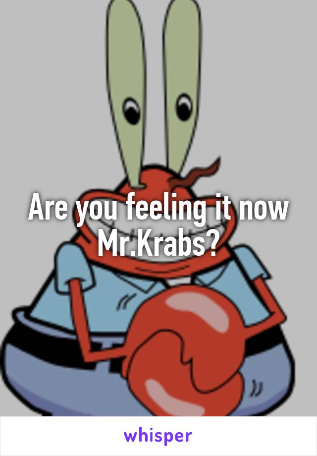 Are you feeling it now Mr.Krabs?