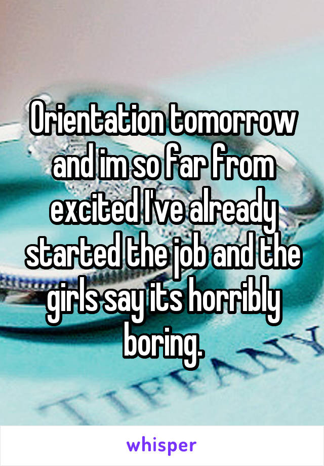 Orientation tomorrow and im so far from excited I've already started the job and the girls say its horribly boring.